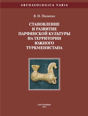В.Н. Пилипко. Становление и развитие парфянской культуры на территории Южного Туркменистана. СПб: АИК. 2015. (Archaeologica Varia) В.Н. Пилипко. Становление и развитие парфянской культуры на территории Южного Туркменистана. СПб: АИК. 2015. (Archaeologica Varia)